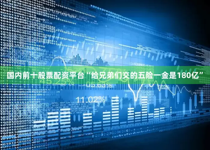 国内前十股票配资平台“给兄弟们交的五险一金是180亿”