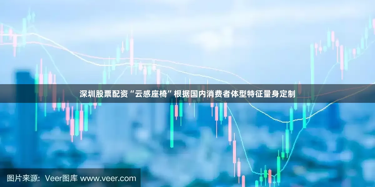 深圳股票配资“云感座椅”根据国内消费者体型特征量身定制