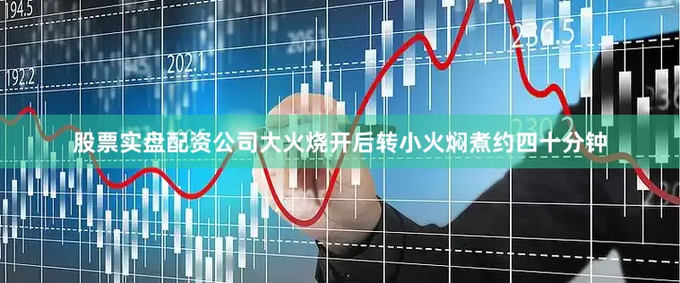 股票实盘配资公司大火烧开后转小火焖煮约四十分钟