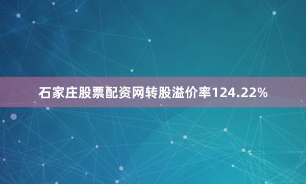 石家庄股票配资网转股溢价率124.22%