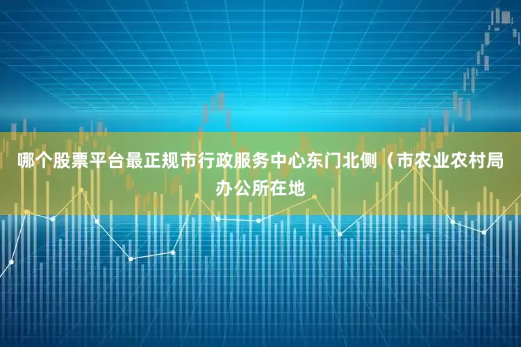 哪个股票平台最正规市行政服务中心东门北侧（市农业农村局办公所在地