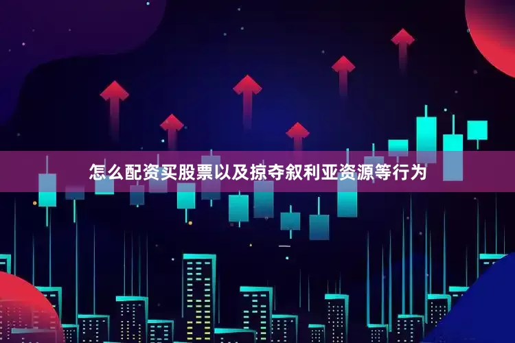 怎么配资买股票以及掠夺叙利亚资源等行为