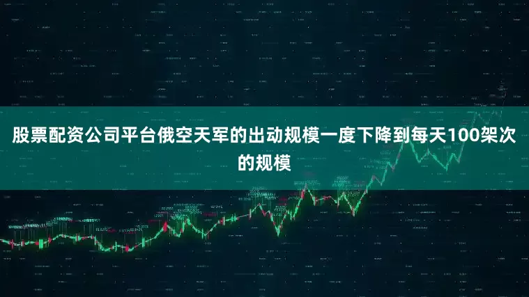 股票配资公司平台俄空天军的出动规模一度下降到每天100架次的规模