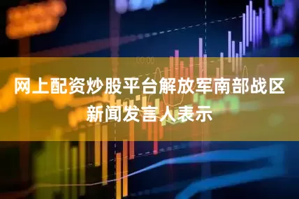网上配资炒股平台解放军南部战区新闻发言人表示