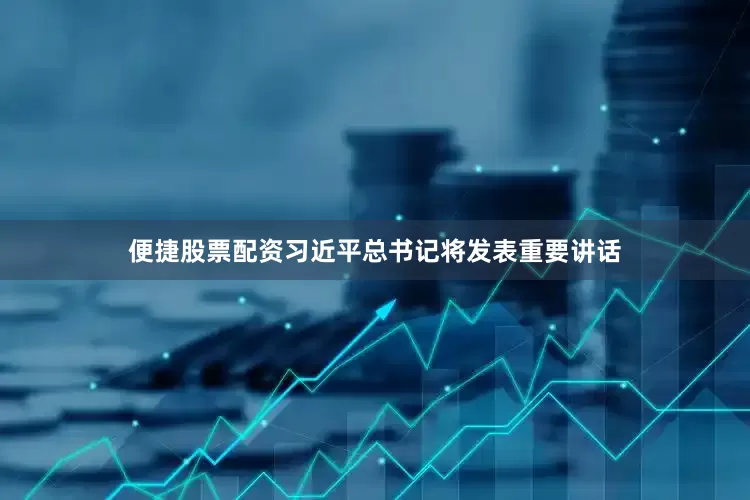 便捷股票配资习近平总书记将发表重要讲话