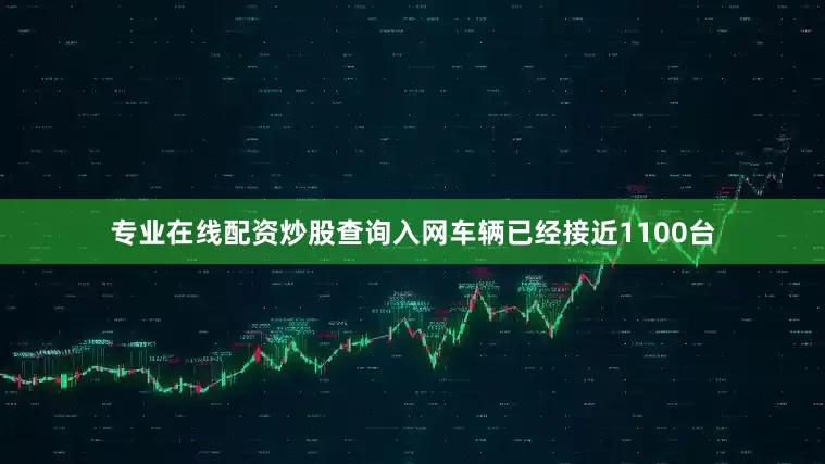 专业在线配资炒股查询入网车辆已经接近1100台