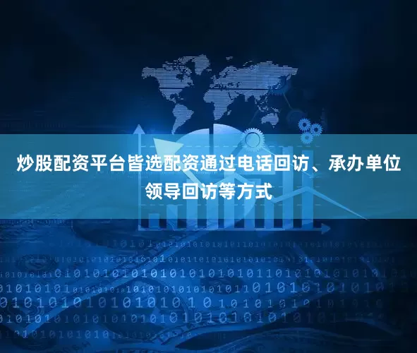 炒股配资平台皆选配资通过电话回访、承办单位领导回访等方式