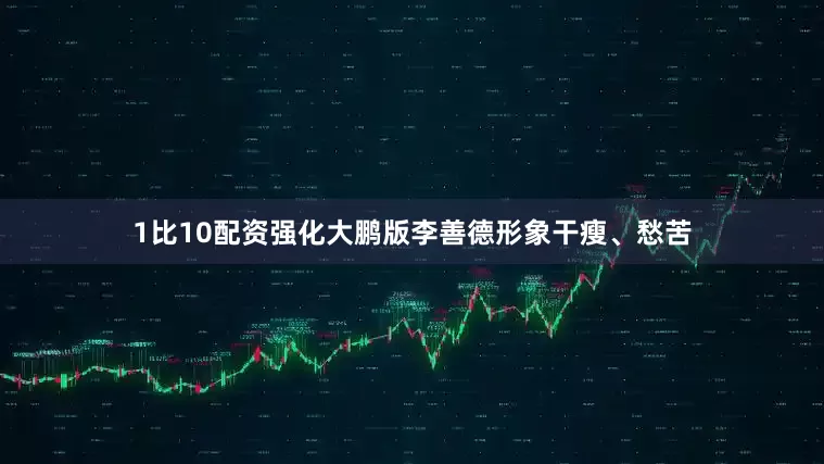 1比10配资强化大鹏版李善德形象干瘦、愁苦