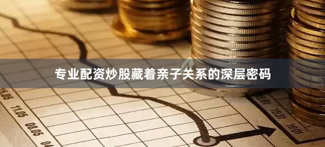 专业配资炒股藏着亲子关系的深层密码