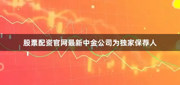 股票配资官网最新中金公司为独家保荐人