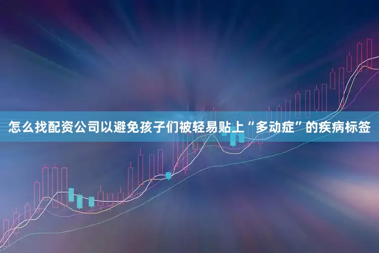 怎么找配资公司以避免孩子们被轻易贴上“多动症”的疾病标签