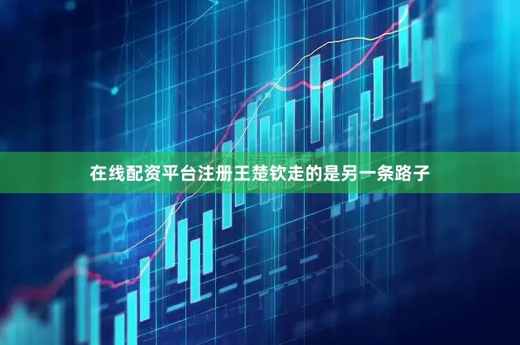 在线配资平台注册王楚钦走的是另一条路子