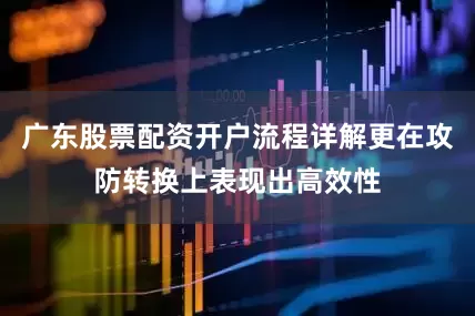 广东股票配资开户流程详解更在攻防转换上表现出高效性