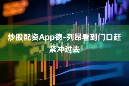 炒股配资App德-列昂看到门口赶紧冲过去