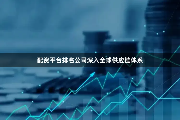 配资平台排名公司深入全球供应链体系