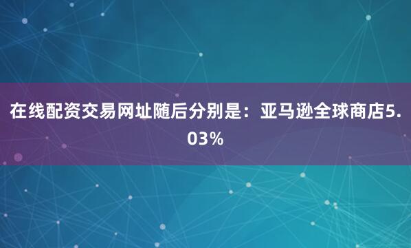 在线配资交易网址随后分别是：亚马逊全球商店5.03%