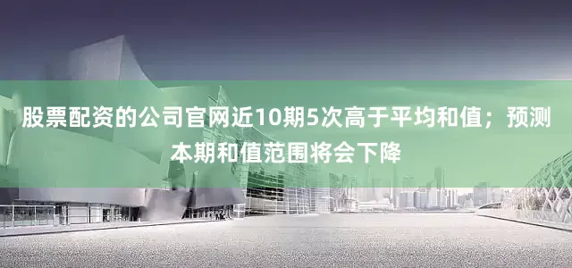 股票配资的公司官网近10期5次高于平均和值；预测本期和值范围将会下降