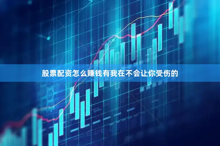 股票配资怎么赚钱有我在不会让你受伤的