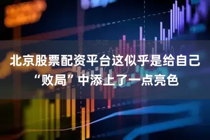 北京股票配资平台这似乎是给自己“败局”中添上了一点亮色