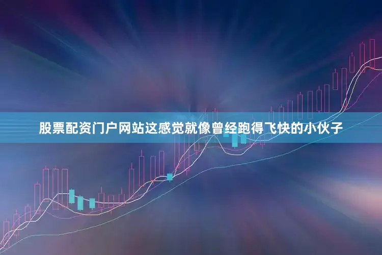 股票配资门户网站这感觉就像曾经跑得飞快的小伙子