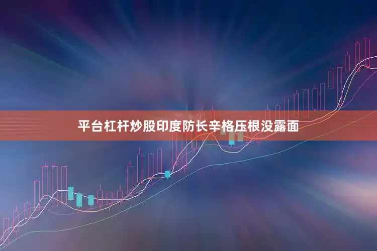 平台杠杆炒股印度防长辛格压根没露面
