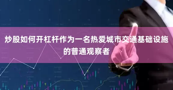 炒股如何开杠杆作为一名热爱城市交通基础设施的普通观察者