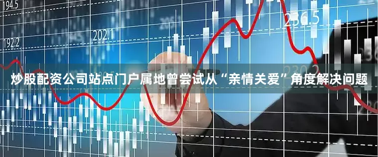 炒股配资公司站点门户属地曾尝试从“亲情关爱”角度解决问题