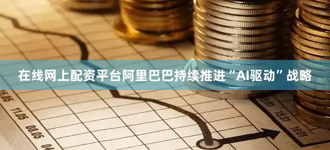 在线网上配资平台阿里巴巴持续推进“AI驱动”战略