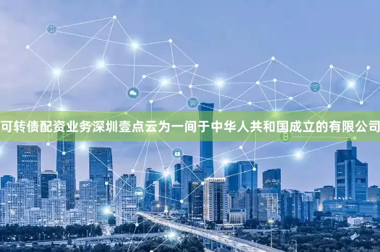 可转债配资业务深圳壹点云为一间于中华人共和国成立的有限公司