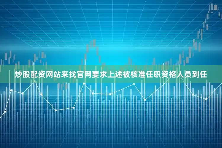 炒股配资网站来找官网要求上述被核准任职资格人员到任
