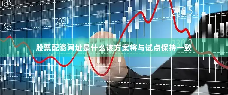 股票配资网址是什么该方案将与试点保持一致