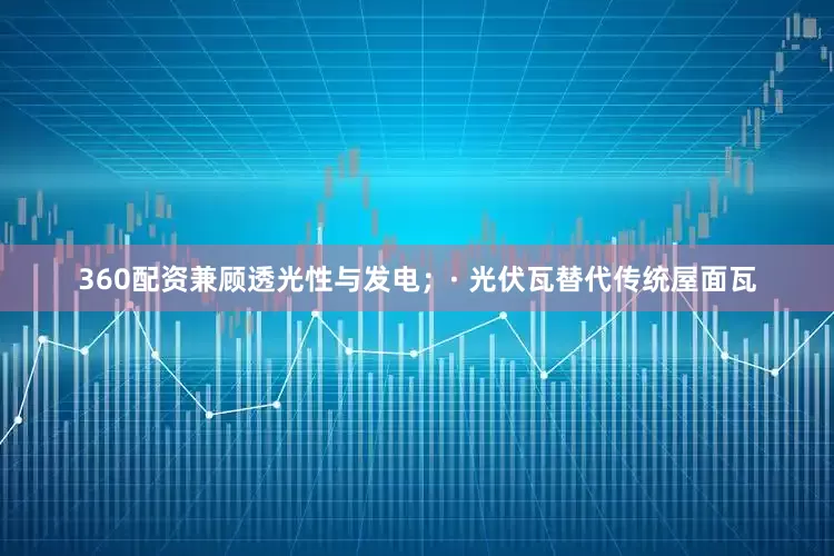 360配资兼顾透光性与发电；· 光伏瓦替代传统屋面瓦