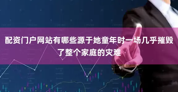 配资门户网站有哪些源于她童年时一场几乎摧毁了整个家庭的灾难