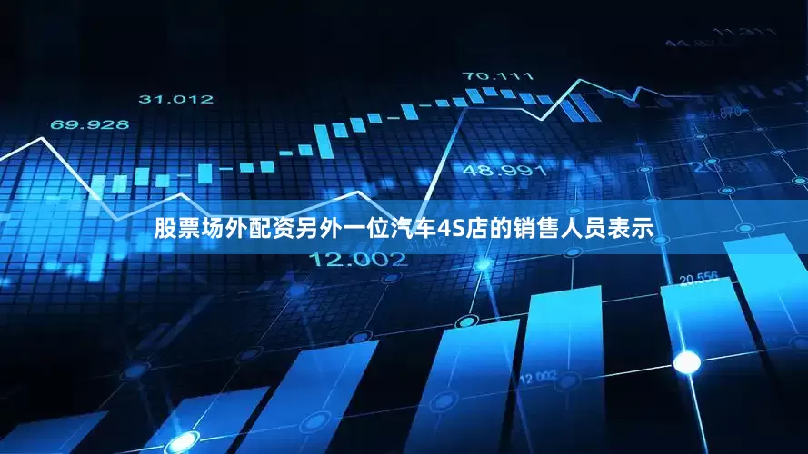 股票场外配资另外一位汽车4S店的销售人员表示