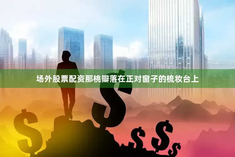 场外股票配资那桃瓣落在正对窗子的梳妆台上