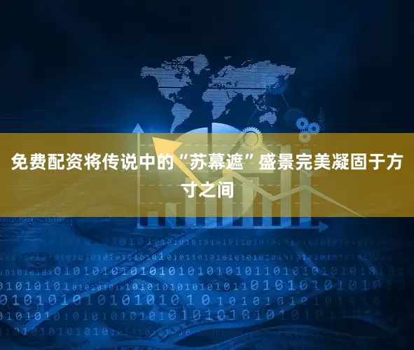 免费配资将传说中的“苏幕遮”盛景完美凝固于方寸之间