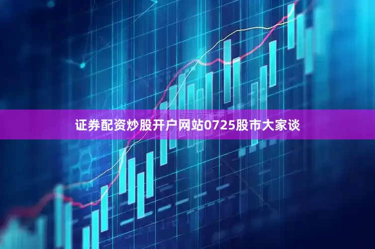 证券配资炒股开户网站0725股市大家谈