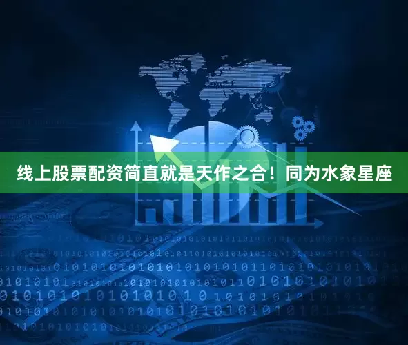 线上股票配资简直就是天作之合！同为水象星座