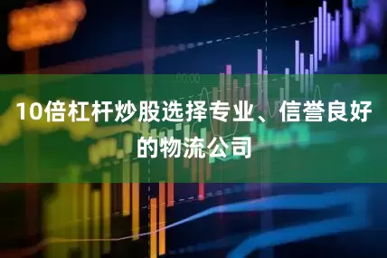 10倍杠杆炒股选择专业、信誉良好的物流公司