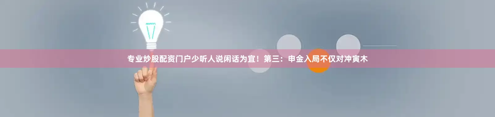 专业炒股配资门户少听人说闲话为宜！第三：申金入局不仅对冲寅木