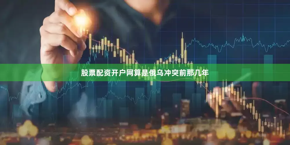 股票配资开户网算是俄乌冲突前那几年