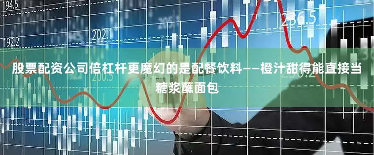 股票配资公司倍杠杆更魔幻的是配餐饮料——橙汁甜得能直接当糖浆蘸面包