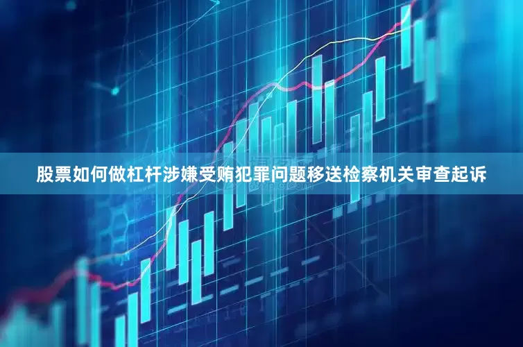 股票如何做杠杆涉嫌受贿犯罪问题移送检察机关审查起诉