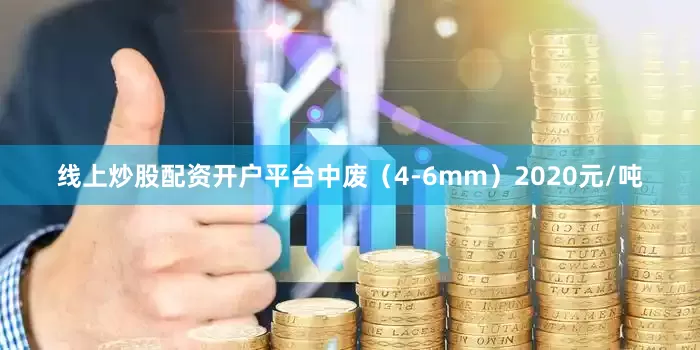 线上炒股配资开户平台中废（4-6mm）2020元/吨