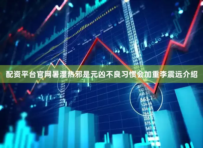 配资平台官网暑湿热邪是元凶不良习惯会加重李震远介绍