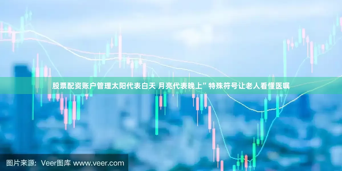 股票配资账户管理太阳代表白天 月亮代表晚上”特殊符号让老人看懂医嘱
