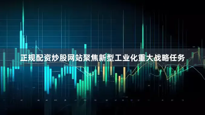 正规配资炒股网站聚焦新型工业化重大战略任务