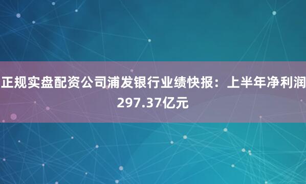 正规实盘配资公司　　浦发银行业绩快报：上半年净利润297.37亿元