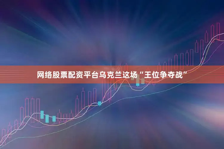 网络股票配资平台乌克兰这场“王位争夺战”