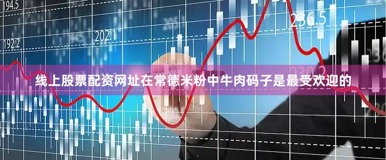 线上股票配资网址在常德米粉中牛肉码子是最受欢迎的